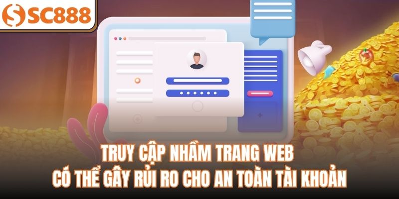 Truy cập nhầm trang web có thể gây rủi ro cho an toàn tài khoản